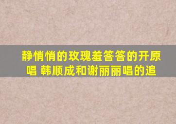 静悄悄的玫瑰羞答答的开原唱 韩顺成和谢丽丽唱的追